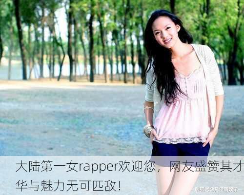 大陆第一女rapper欢迎您，网友盛赞其才华与魅力无可匹敌！