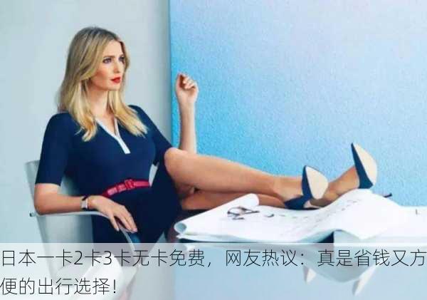 日本一卡2卡3卡无卡免费，网友热议：真是省钱又方便的出行选择！