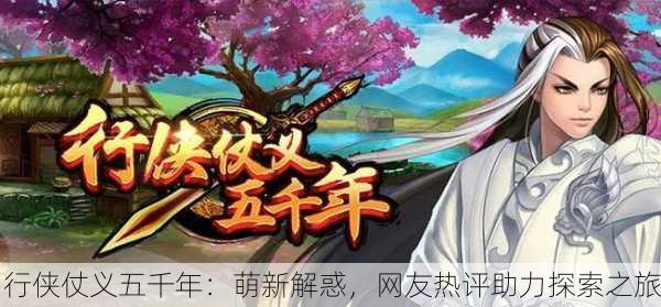 行侠仗义五千年：萌新解惑，网友热评助力探索之旅