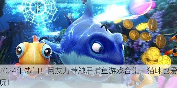 2024年热门！网友力荐触屏捕鱼游戏合集，猫咪也爱玩！