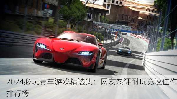 2024必玩赛车游戏精选集：网友热评耐玩竞速佳作排行榜