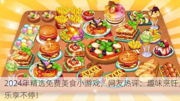 2024年精选免费美食小游戏，网友热评：趣味烹饪，乐享不停！