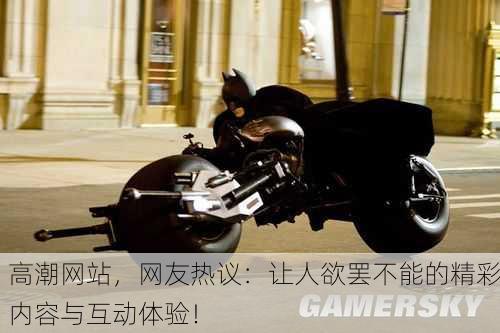 高潮网站，网友热议：让人欲罢不能的精彩内容与互动体验！