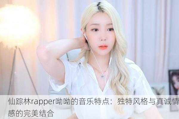 仙踪林rapper呦呦的音乐特点：独特风格与真诚情感的完美结合