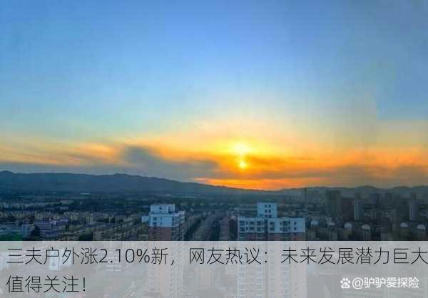 三夫户外涨2.10%新，网友热议：未来发展潜力巨大值得关注！