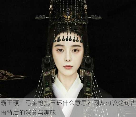 霸王硬上弓金枪挑玉环什么意思？网友热议这句古语背后的深意与趣味