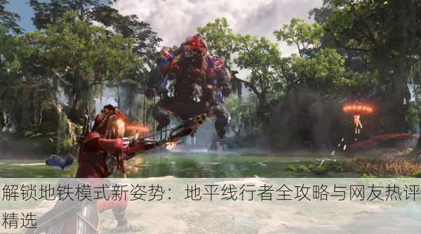 解锁地铁模式新姿势：地平线行者全攻略与网友热评精选