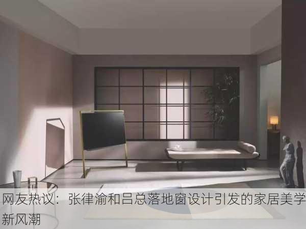 网友热议：张律渝和吕总落地窗设计引发的家居美学新风潮