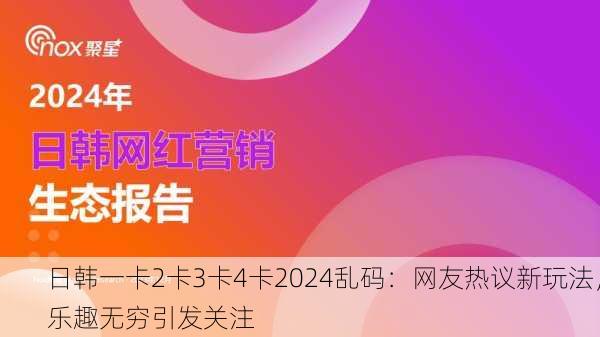 日韩一卡2卡3卡4卡2024乱码：网友热议新玩法，乐趣无穷引发关注
