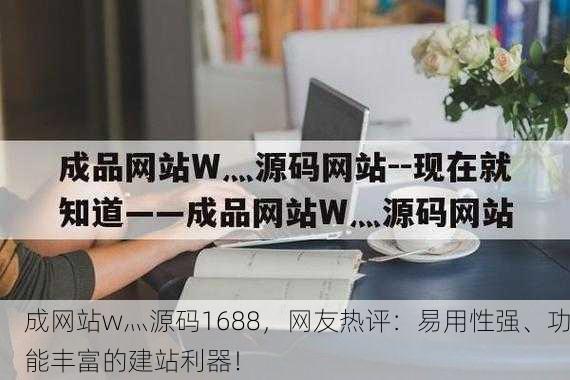 成网站w灬源码1688，网友热评：易用性强、功能丰富的建站利器！