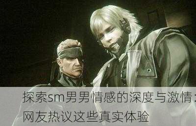 探索sm男男情感的深度与激情：网友热议这些真实体验