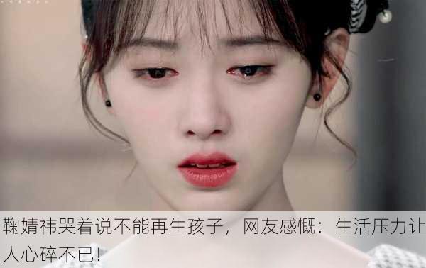 鞠婧祎哭着说不能再生孩子，网友感慨：生活压力让人心碎不已！