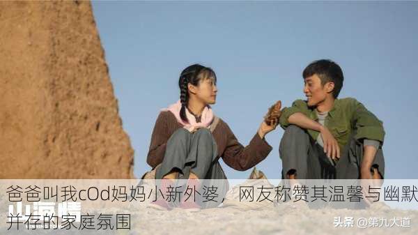 爸爸叫我cOd妈妈小新外婆，网友称赞其温馨与幽默并存的家庭氛围