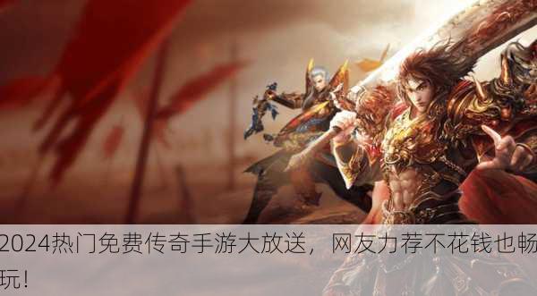 2024热门免费传奇手游大放送，网友力荐不花钱也畅玩！