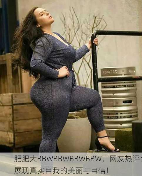 肥肥大BBWBBWBBWBBW，网友热评：展现真实自我的美丽与自信！