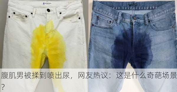 腹肌男被揉到喷出尿，网友热议：这是什么奇葩场景？