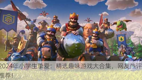 2024年小学生挚爱：精选趣味游戏大合集，网友热评推荐！