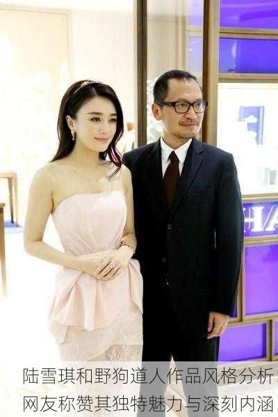 陆雪琪和野狗道人作品风格分析：网友称赞其独特魅力与深刻内涵