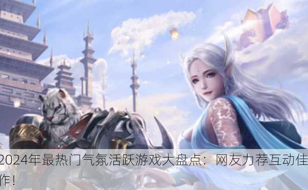 2024年最热门气氛活跃游戏大盘点：网友力荐互动佳作！