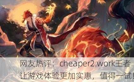 网友热评：cheaper2.work王者让游戏体验更加实惠，值得一试！