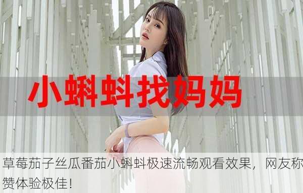 草莓茄子丝瓜番茄小蝌蚪极速流畅观看效果，网友称赞体验极佳！