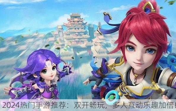 2024热门手游推荐：双开畅玩，多人互动乐趣加倍！