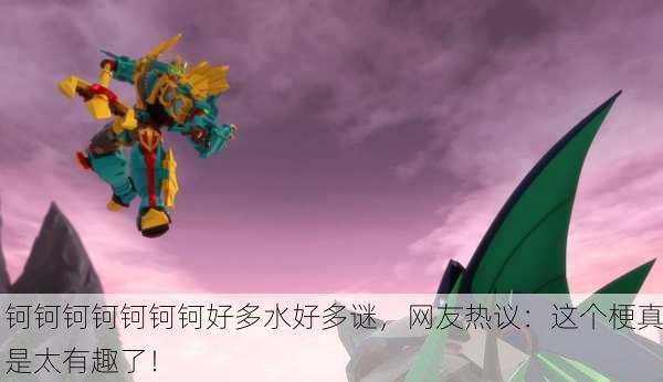钶钶钶钶钶钶钶好多水好多谜，网友热议：这个梗真是太有趣了！