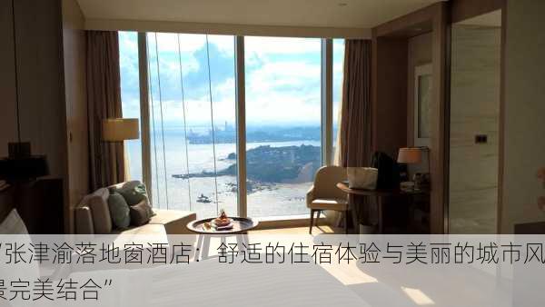 “张津渝落地窗酒店：舒适的住宿体验与美丽的城市风景完美结合”