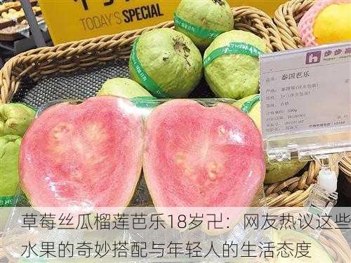 草莓丝瓜榴莲芭乐18岁卍：网友热议这些水果的奇妙搭配与年轻人的生活态度