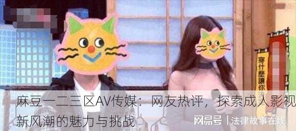 麻豆一二三区AV传媒：网友热评，探索成人影视新风潮的魅力与挑战