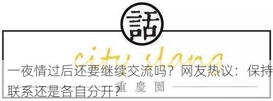 一夜情过后还要继续交流吗？网友热议：保持联系还是各自分开？