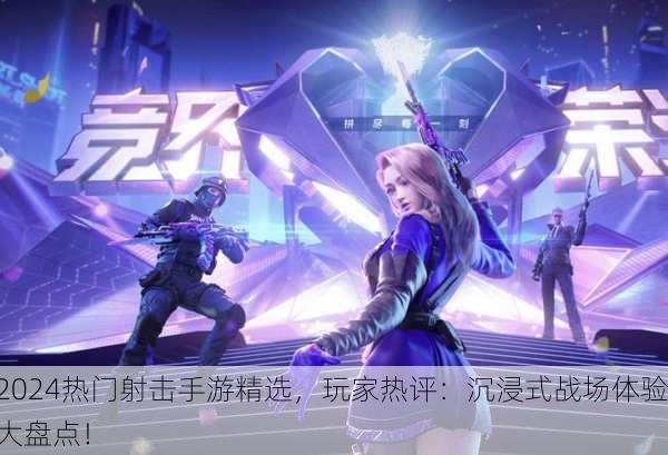 2024热门射击手游精选，玩家热评：沉浸式战场体验大盘点！
