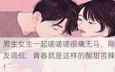 男生女生一起嗟嗟嗟很痛无马，网友调侃：青春就是这样的酸甜苦辣！