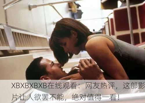 XBXBXBXB在线观看：网友热评，这部影片让人欲罢不能，绝对值得一看！