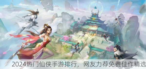 2024热门仙侠手游排行，网友力荐免费佳作精选