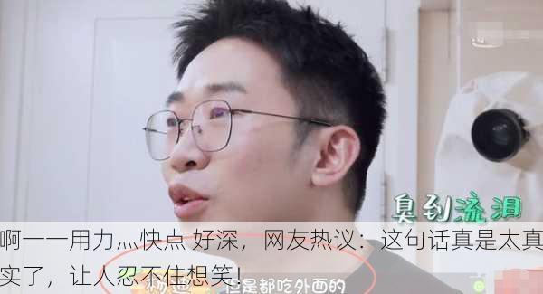 啊一一用力灬快点 好深，网友热议：这句话真是太真实了，让人忍不住想笑！