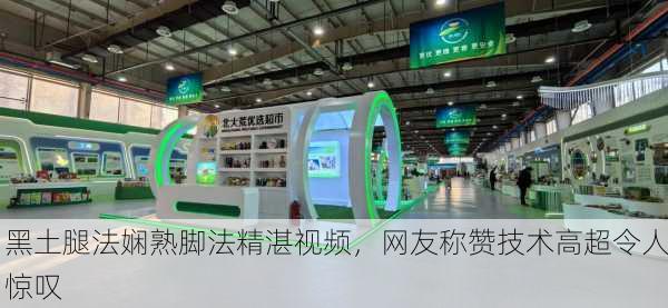 黑土腿法娴熟脚法精湛视频，网友称赞技术高超令人惊叹