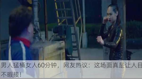男人猛桶女人60分钟，网友热议：这场面真是让人目不暇接！