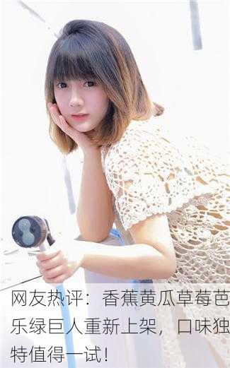 网友热评：香蕉黄瓜草莓芭乐绿巨人重新上架，口味独特值得一试！
