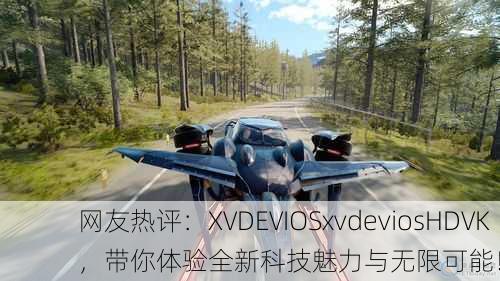 网友热评：XVDEVIOSxvdeviosHDVK，带你体验全新科技魅力与无限可能！