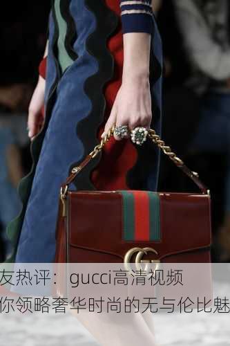 网友热评：gucci高清视频带你领略奢华时尚的无与伦比魅力