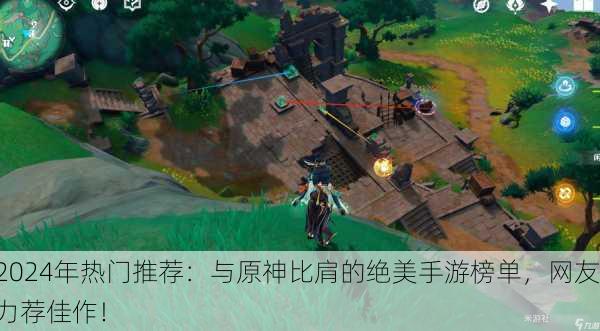 2024年热门推荐：与原神比肩的绝美手游榜单，网友力荐佳作！