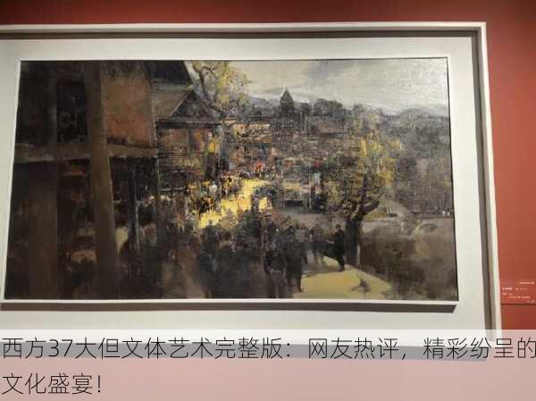 西方37大但文体艺术完整版：网友热评，精彩纷呈的文化盛宴！