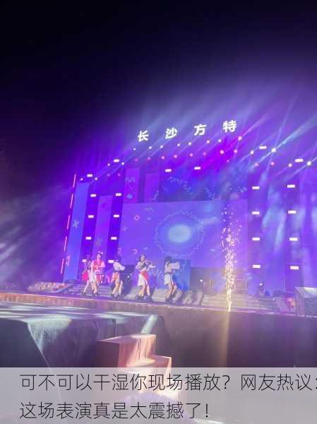 可不可以干湿你现场播放？网友热议：这场表演真是太震撼了！