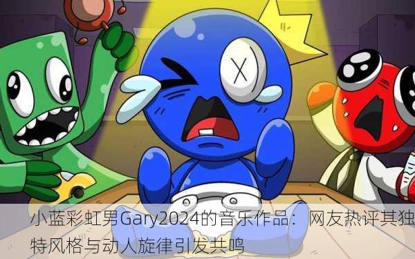 小蓝彩虹男Gary2024的音乐作品：网友热评其独特风格与动人旋律引发共鸣