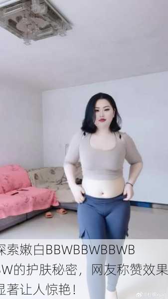 探索嫩白BBWBBWBBWBBW的护肤秘密，网友称赞效果显著让人惊艳！