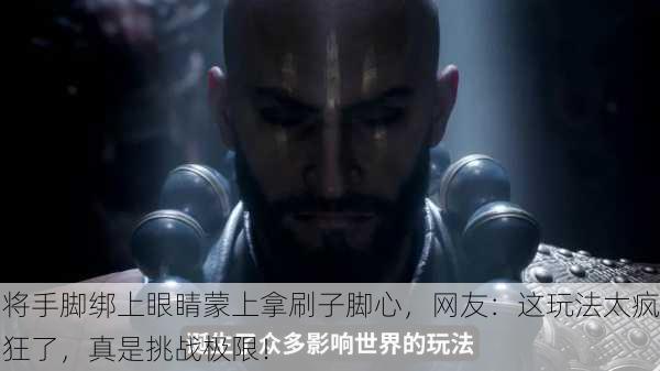 将手脚绑上眼睛蒙上拿刷子脚心，网友：这玩法太疯狂了，真是挑战极限！