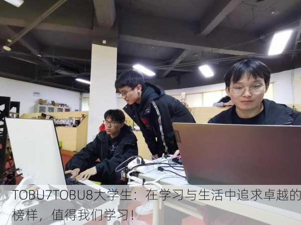 TOBU7TOBU8大学生：在学习与生活中追求卓越的榜样，值得我们学习！