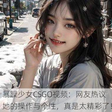 暴躁少女CSGO视频：网友热议她的操作与个性，真是太精彩了！