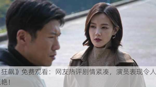 《狂飙》免费观看：网友热评剧情紧凑，演员表现令人惊艳！